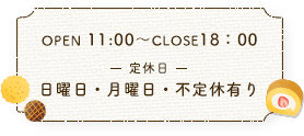 OPEN 11:00～CLOSE18：00 定休日 日曜日・月曜日・不定休有り